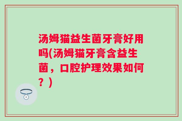 汤姆猫益生菌牙膏好用吗(汤姆猫牙膏含益生菌，口腔护理效果如何？)