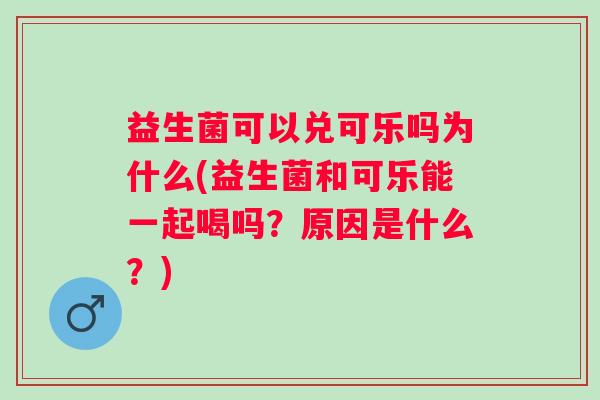 益生菌可以兑可乐吗为什么(益生菌和可乐能一起喝吗?原因是什么?) 益生菌可以兑可乐吗为什么(益生菌和可乐能一起喝吗?原因是什么?)