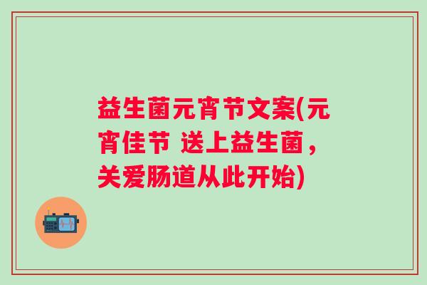益生菌元宵节文案(元宵佳节 送上益生菌,关爱肠道从此开始) 益生菌元宵节文案(元宵佳节 送上益生菌,关爱肠道从此开始)