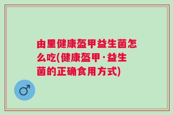 由里健康盔甲益生菌怎么吃(健康盔甲·益生菌的正确食用方式)