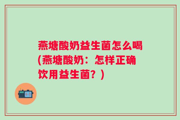 燕塘酸奶益生菌怎么喝(燕塘酸奶:怎样正确饮用益生菌?) 燕塘酸奶益生菌怎么喝(燕塘酸奶:怎样正确饮用益生菌?)