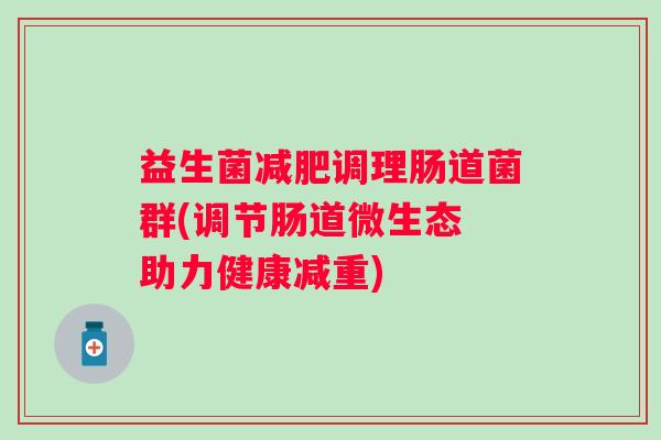 益生菌调理肠道菌群(调节肠道微生态 助力健康减重) 益生菌调理肠道菌群(调节肠道微生态 助力健康减重)