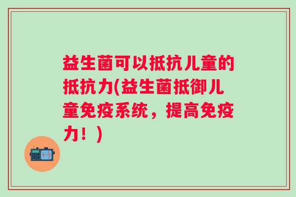 益生菌可以抵抗儿童的(益生菌抵御儿童系统,提高力!) 益生菌可以抵抗儿童的(益生菌抵御儿童系统,提高力!)