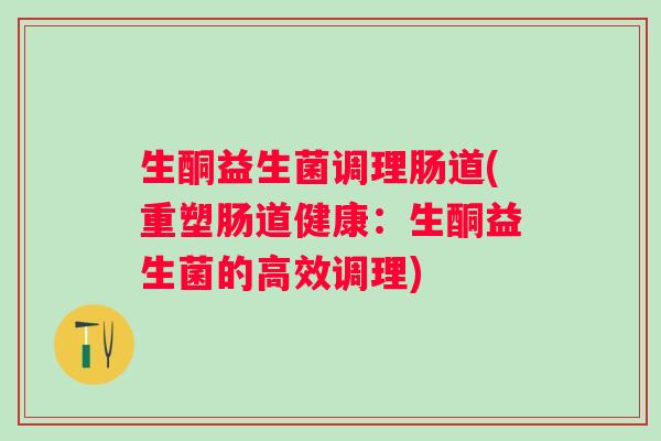 生酮益生菌调理肠道(重塑肠道健康:生酮益生菌的高效调理) 生酮益生菌调理肠道(重塑肠道健康:生酮益生菌的高效调理)
