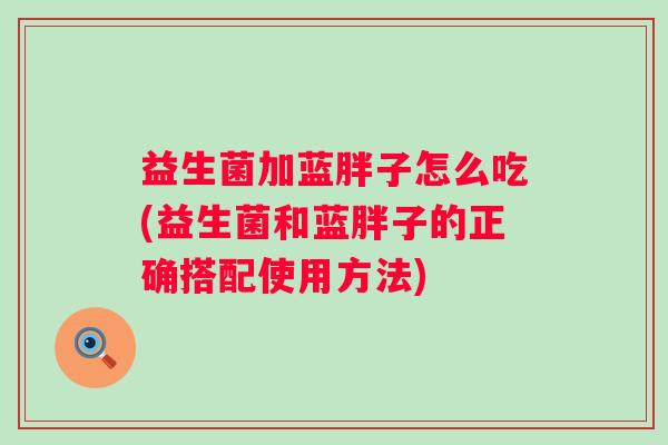益生菌加蓝胖子怎么吃(益生菌和蓝胖子的正确搭配使用方法) 益生菌加蓝胖子怎么吃(益生菌和蓝胖子的正确搭配使用方法)