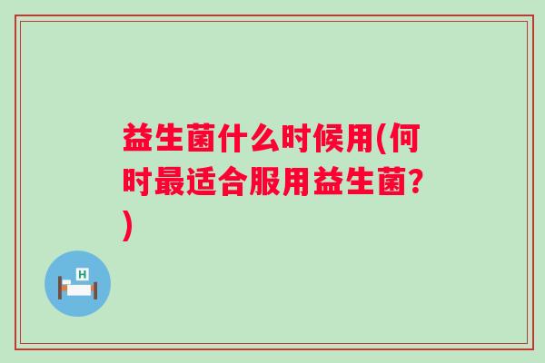 益生菌什么时候用(何时适合服用益生菌？)