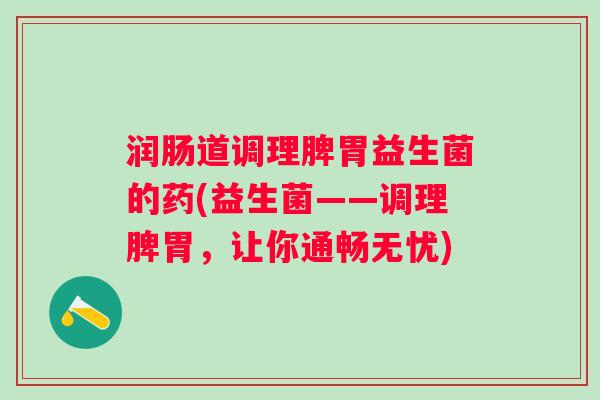 润肠道调理脾胃益生菌的药(益生菌——调理脾胃,让你通畅无忧) 润肠道调理脾胃益生菌的药(益生菌——调理脾胃,让你通畅无忧)