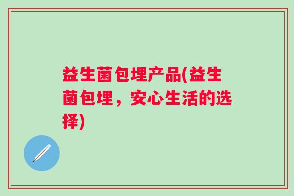 益生菌包埋产品(益生菌包埋，安心生活的选择)