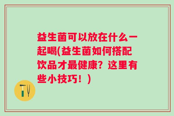 益生菌可以放在什么一起喝(益生菌如何搭配饮品才健康?这里有些小技巧!) 益生菌可以放在什么一起喝(益生菌如何搭配饮品才健康?这里有些小技巧!)