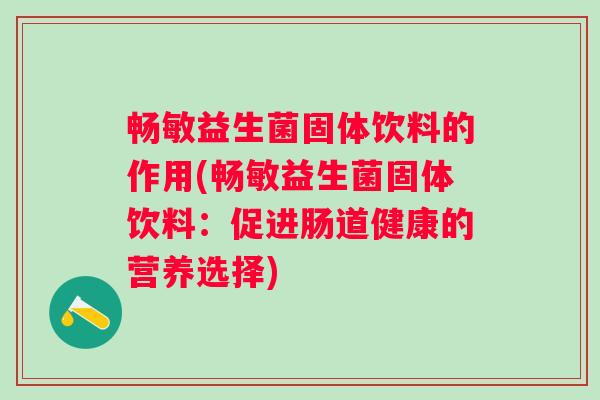畅敏益生菌固体饮料的作用(畅敏益生菌固体饮料:促进肠道健康的营养选择) 畅敏益生菌固体饮料的作用(畅敏益生菌固体饮料:促进肠道健康的营养选择)
