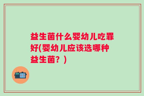 益生菌什么婴幼儿吃罪好(婴幼儿应该选哪种益生菌?) 益生菌什么婴幼儿吃罪好(婴幼儿应该选哪种益生菌?)