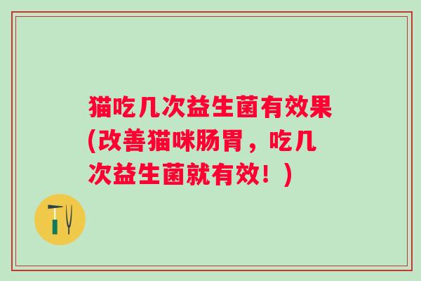猫吃几次益生菌有效果(改善猫咪肠胃,吃几次益生菌就有效!) 猫吃几次益生菌有效果(改善猫咪肠胃,吃几次益生菌就有效!)