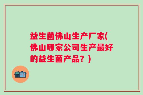 益生菌佛山生产厂家(佛山哪家公司生产好的益生菌产品?) 益生菌佛山生产厂家(佛山哪家公司生产好的益生菌产品?)