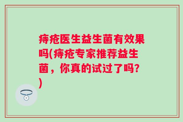 痔疮医生益生菌有效果吗(痔疮专家推荐益生菌,你真的试过了吗?) 痔疮医生益生菌有效果吗(痔疮专家推荐益生菌,你真的试过了吗?)