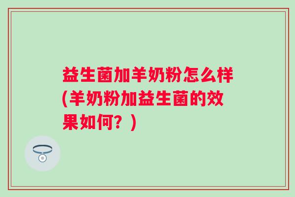 益生菌加羊奶粉怎么样(羊奶粉加益生菌的效果如何?) 益生菌加羊奶粉怎么样(羊奶粉加益生菌的效果如何?)