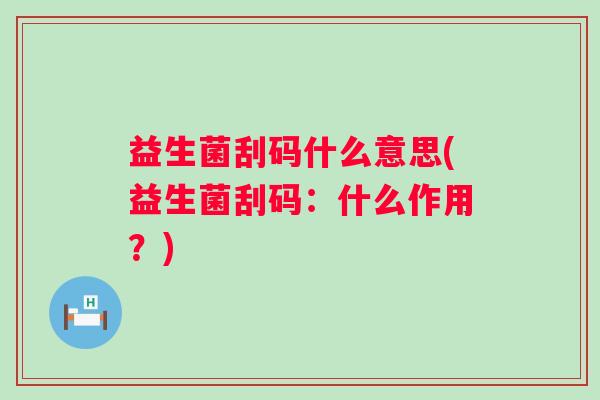 益生菌刮码什么意思(益生菌刮码:什么作用?) 益生菌刮码什么意思(益生菌刮码:什么作用?)
