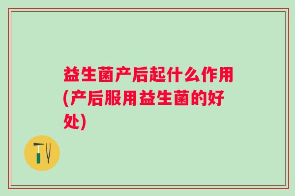 益生菌产后起什么作用(产后服用益生菌的好处) 益生菌产后起什么作用(产后服用益生菌的好处)
