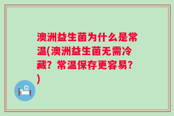 澳洲益生菌为什么是常温(澳洲益生菌无需冷藏?常温保存更容易?) 澳洲益生菌为什么是常温(澳洲益生菌无需冷藏?常温保存更容易?)