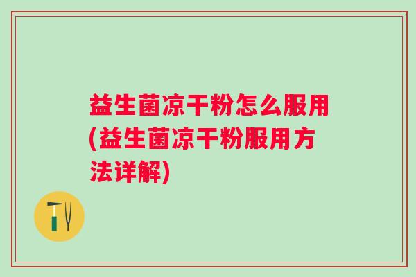 益生菌凉干粉怎么服用(益生菌凉干粉服用方法详解) 益生菌凉干粉怎么服用(益生菌凉干粉服用方法详解)