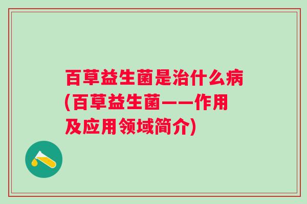 百草益生菌是什么(百草益生菌——作用及应用领域简介)