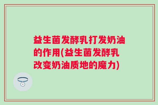 益生菌发酵乳打发奶油的作用(益生菌发酵乳改变奶油质地的魔力)