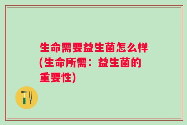 生命需要益生菌怎么样(生命所需:益生菌的重要性) 生命需要益生菌怎么样(生命所需:益生菌的重要性)