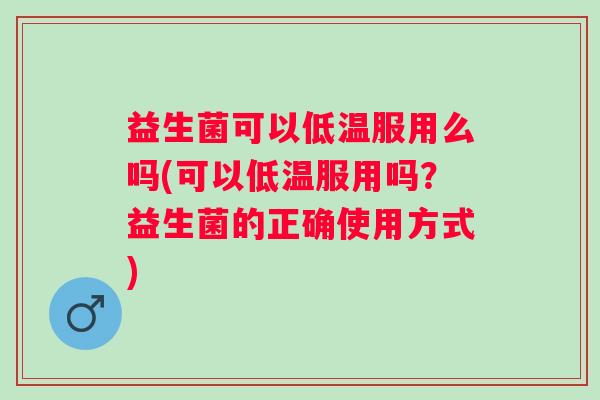 益生菌可以低温服用么吗(可以低温服用吗?益生菌的正确使用方式) 益生菌可以低温服用么吗(可以低温服用吗?益生菌的正确使用方式)