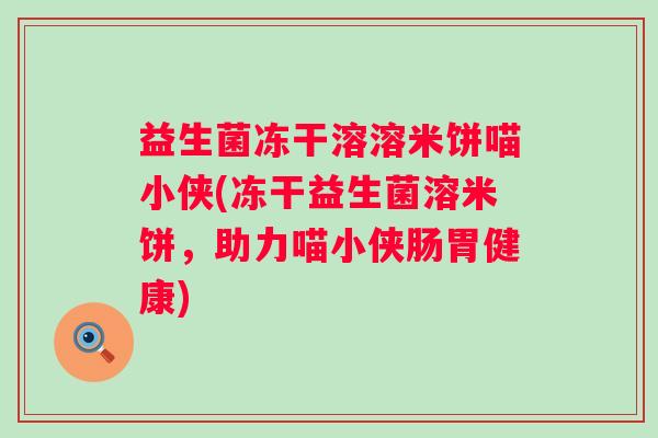 益生菌冻干溶溶米饼喵小侠(冻干益生菌溶米饼,助力喵小侠肠胃健康) 益生菌冻干溶溶米饼喵小侠(冻干益生菌溶米饼,助力喵小侠肠胃健康)