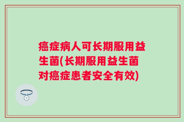 症人可长期服用益生菌(长期服用益生菌对症患者安全有效) 症人可长期服用益生菌(长期服用益生菌对症患者安全有效)