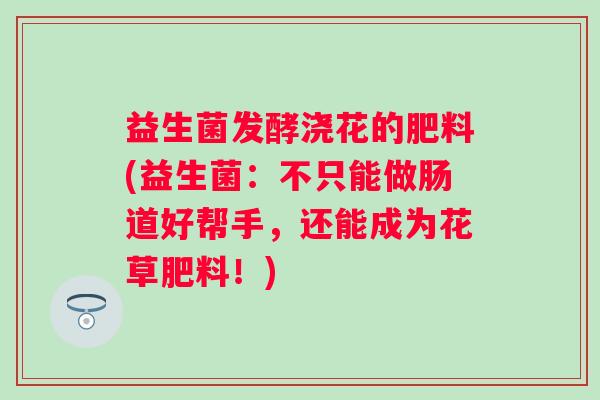 益生菌发酵浇花的肥料(益生菌：不只能做肠道好帮手，还能成为花草肥料！)