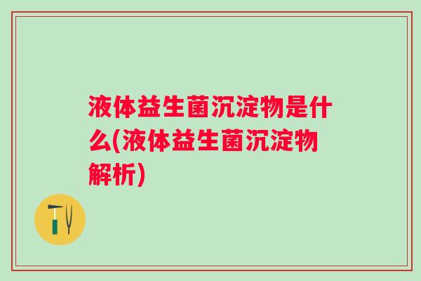 液体益生菌沉淀物是什么(液体益生菌沉淀物解析) 液体益生菌沉淀物是什么(液体益生菌沉淀物解析)