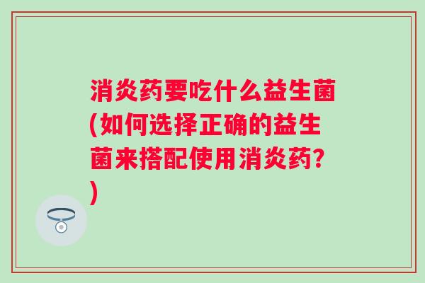 药要吃什么益生菌(如何选择正确的益生菌来搭配使用药?) 药要吃什么益生菌(如何选择正确的益生菌来搭配使用药?)