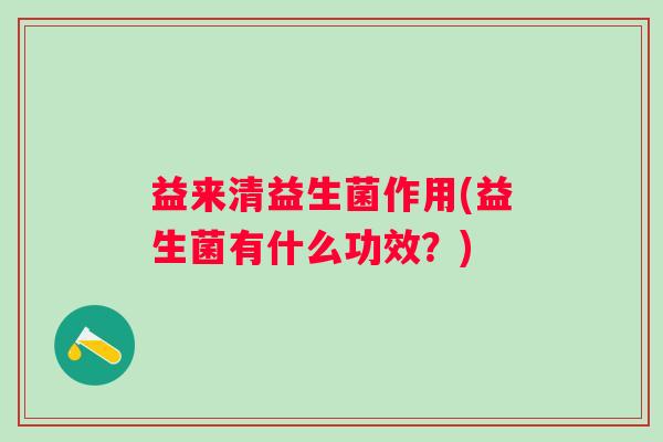 益来清益生菌作用(益生菌有什么功效?) 益来清益生菌作用(益生菌有什么功效?)