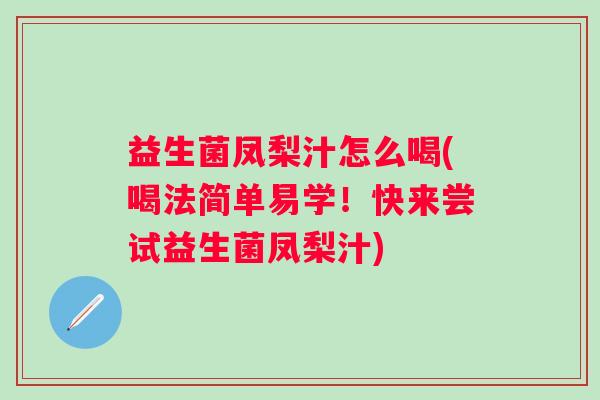 益生菌凤梨汁怎么喝(喝法简单易学！快来尝试益生菌凤梨汁)