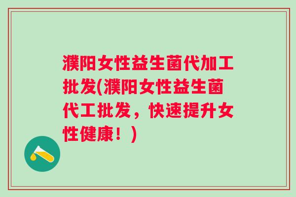 濮阳女性益生菌代加工批发(濮阳女性益生菌代工批发,快速提升女性健康!) 濮阳女性益生菌代加工批发(濮阳女性益生菌代工批发,快速提升女性健康!)