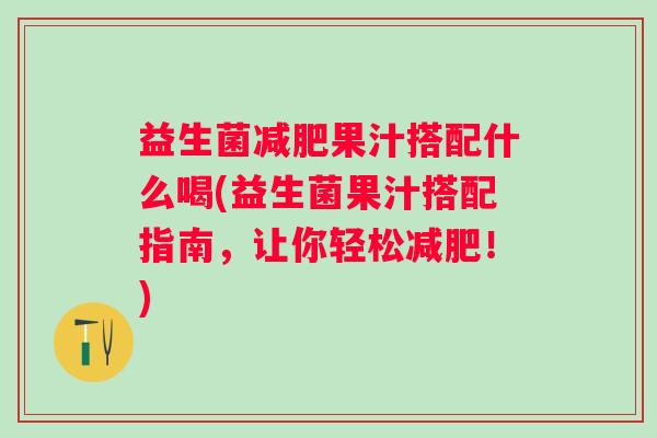 益生菌果汁搭配什么喝(益生菌果汁搭配指南,让你轻松!) 益生菌果汁搭配什么喝(益生菌果汁搭配指南,让你轻松!)