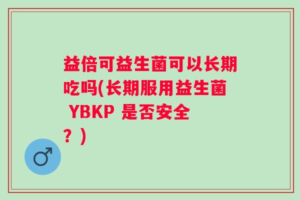 益倍可益生菌可以长期吃吗(长期服用益生菌 YBKP 是否安全?) 益倍可益生菌可以长期吃吗(长期服用益生菌 YBKP 是否安全?)