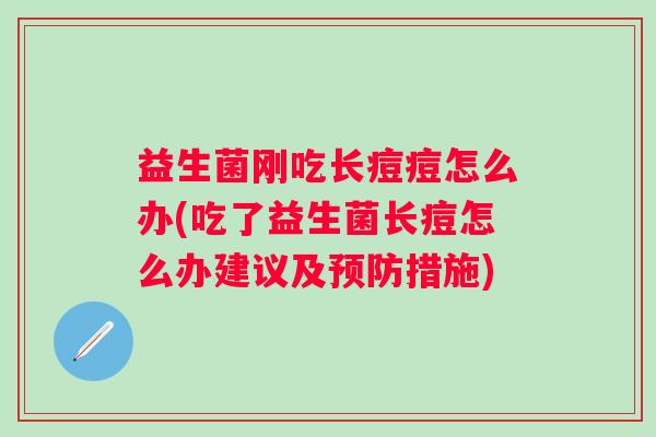 益生菌刚吃长痘痘怎么办(吃了益生菌长痘怎么办建议及措施) 益生菌刚吃长痘痘怎么办(吃了益生菌长痘怎么办建议及措施)