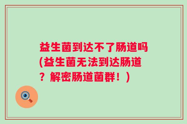 益生菌到达不了肠道吗(益生菌无法到达肠道?解密肠道菌群!) 益生菌到达不了肠道吗(益生菌无法到达肠道?解密肠道菌群!)