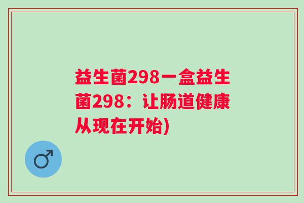 益生菌298一盒益生菌298:让肠道健康从现在开始) 益生菌298一盒益生菌298:让肠道健康从现在开始)