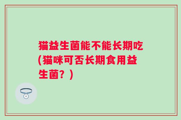 猫益生菌能不能长期吃(猫咪可否长期食用益生菌？)