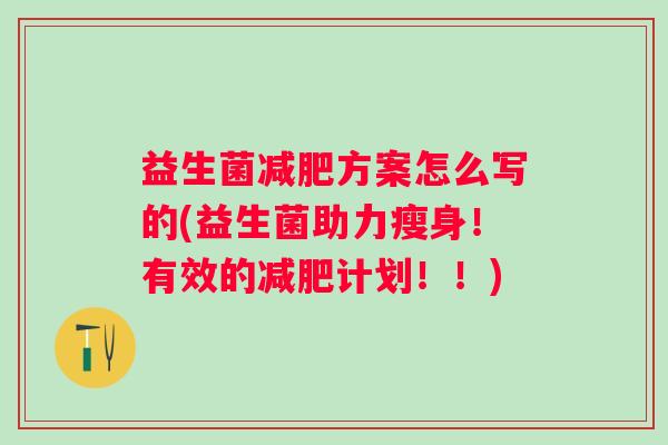 益生菌方案怎么写的(益生菌助力瘦身!有效的计划!!) 益生菌方案怎么写的(益生菌助力瘦身!有效的计划!!)