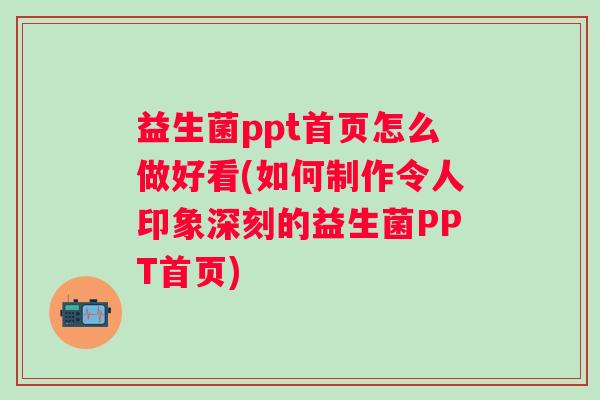 益生菌ppt首页怎么做好看(如何制作令人印象深刻的益生菌PPT首页)