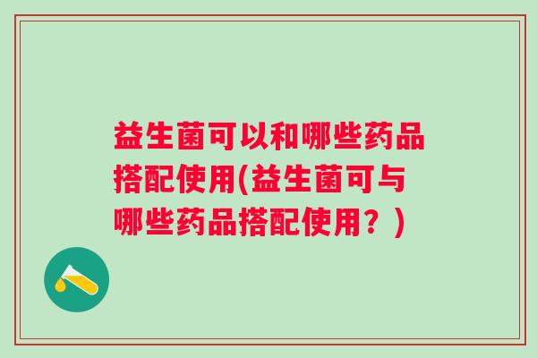 益生菌可以和哪些药品搭配使用(益生菌可与哪些药品搭配使用?) 益生菌可以和哪些药品搭配使用(益生菌可与哪些药品搭配使用?)