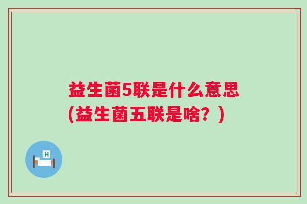 益生菌5联是什么意思(益生菌五联是啥？)