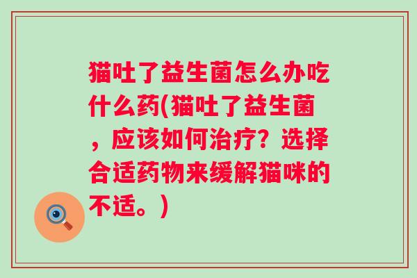 猫吐了益生菌怎么办吃什么药(猫吐了益生菌，应该如何？选择合适来缓解猫咪的不适。)