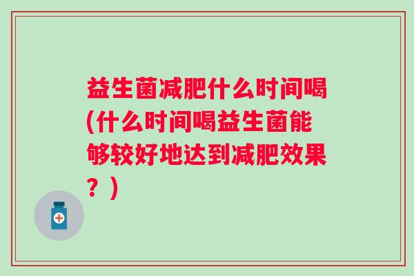 益生菌什么时间喝(什么时间喝益生菌能够较好地达到效果?) 益生菌什么时间喝(什么时间喝益生菌能够较好地达到效果?)