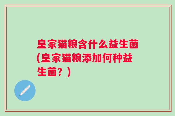 皇家猫粮含什么益生菌(皇家猫粮添加何种益生菌?) 皇家猫粮含什么益生菌(皇家猫粮添加何种益生菌?)