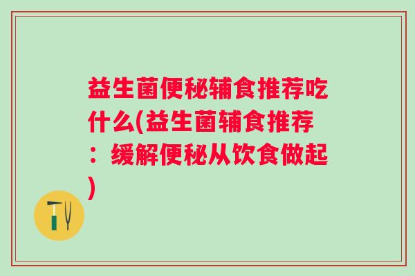 益生菌辅食推荐吃什么(益生菌辅食推荐:缓解从饮食做起) 益生菌辅食推荐吃什么(益生菌辅食推荐:缓解从饮食做起)