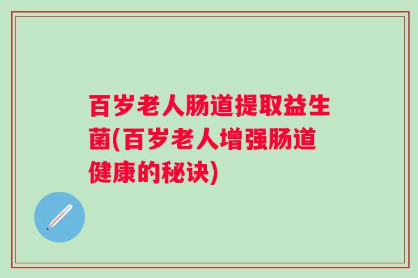 百岁老人肠道提取益生菌(百岁老人增强肠道健康的秘诀)